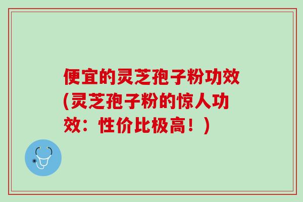 便宜的灵芝孢子粉功效(灵芝孢子粉的惊人功效：性价比极高！)
