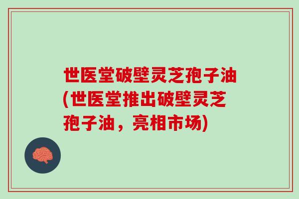 世医堂破壁灵芝孢子油(世医堂推出破壁灵芝孢子油，亮相市场)