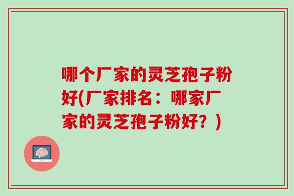 哪个厂家的灵芝孢子粉好(厂家排名：哪家厂家的灵芝孢子粉好？)