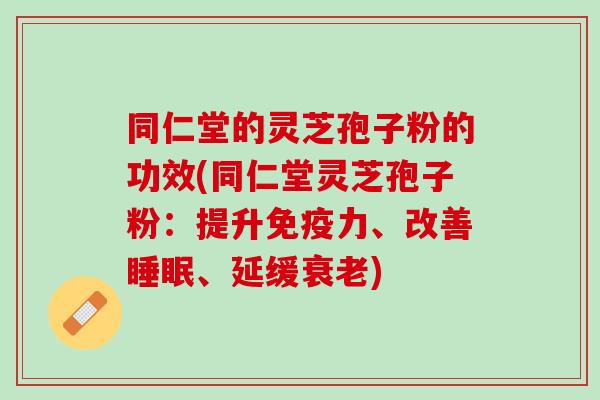 同仁堂的灵芝孢子粉的功效(同仁堂灵芝孢子粉：提升免疫力、改善睡眠、延缓衰老)