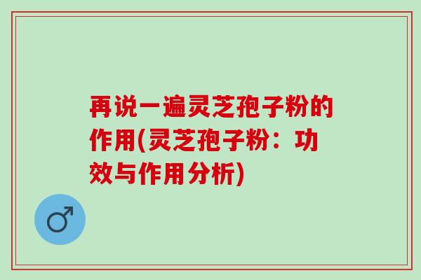 再说一遍灵芝孢子粉的作用(灵芝孢子粉:功效与作用分析) 再说一遍灵芝孢子粉的作用(灵芝孢子粉:功效与作用分析)