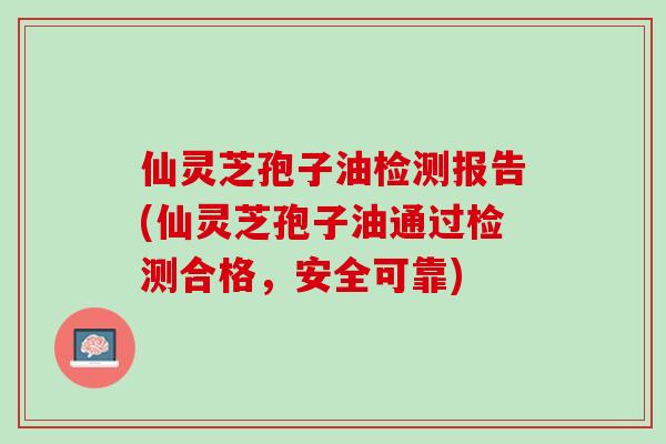 仙灵芝孢子油检测报告(仙灵芝孢子油通过检测合格，安全可靠)