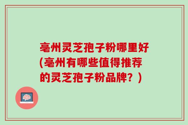 亳州灵芝孢子粉哪里好(亳州有哪些值得推荐的灵芝孢子粉品牌?) 亳州灵芝孢子粉哪里好(亳州有哪些值得推荐的灵芝孢子粉品牌?)