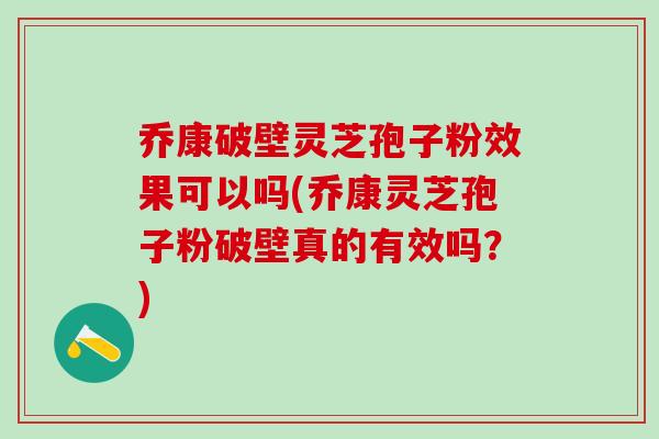 乔康破壁灵芝孢子粉效果可以吗(乔康灵芝孢子粉破壁真的有效吗？)