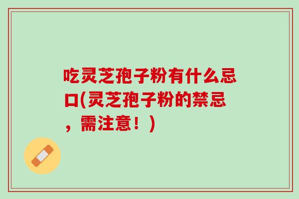 吃灵芝孢子粉有什么忌口(灵芝孢子粉的禁忌，需注意！)