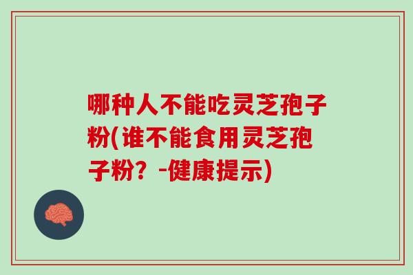 哪种人不能吃灵芝孢子粉(谁不能食用灵芝孢子粉?-健康提示) 哪种人不能吃灵芝孢子粉(谁不能食用灵芝孢子粉?-健康提示)