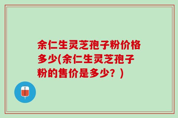 余仁生灵芝孢子粉价格多少(余仁生灵芝孢子粉的售价是多少？)