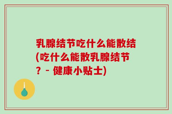 乳腺结节吃什么能散结(吃什么能散乳腺结节？- 健康小贴士)