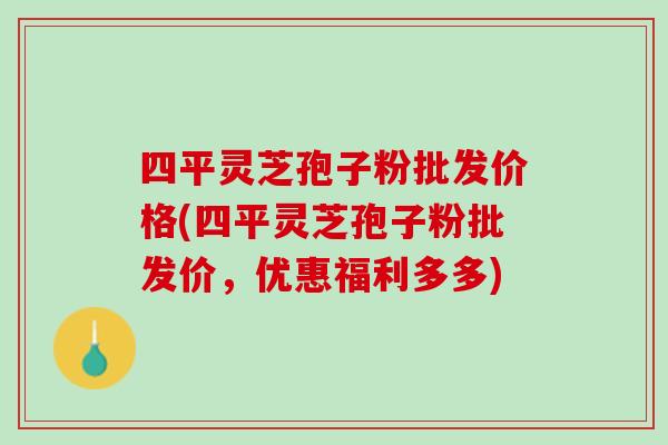 四平灵芝孢子粉批发价格(四平灵芝孢子粉批发价,优惠福利多多) 四平灵芝孢子粉批发价格(四平灵芝孢子粉批发价,优惠福利多多)