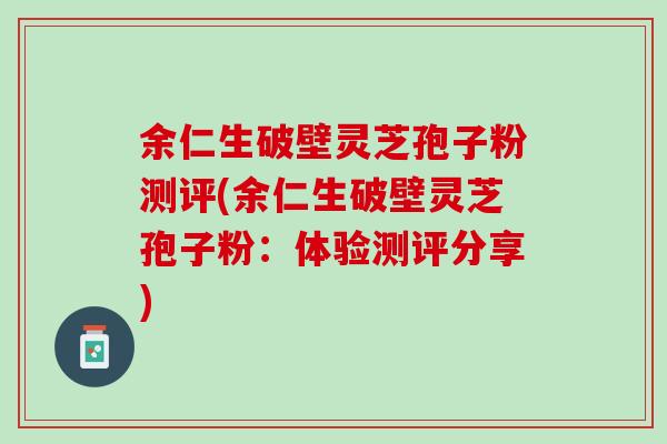 余仁生破壁灵芝孢子粉测评(余仁生破壁灵芝孢子粉:体验测评分享) 余仁生破壁灵芝孢子粉测评(余仁生破壁灵芝孢子粉:体验测评分享)