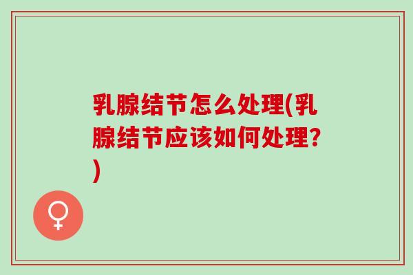 乳腺结节怎么处理(乳腺结节应该如何处理？)