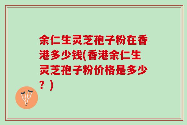 余仁生灵芝孢子粉在香港多少钱(香港余仁生灵芝孢子粉价格是多少？)