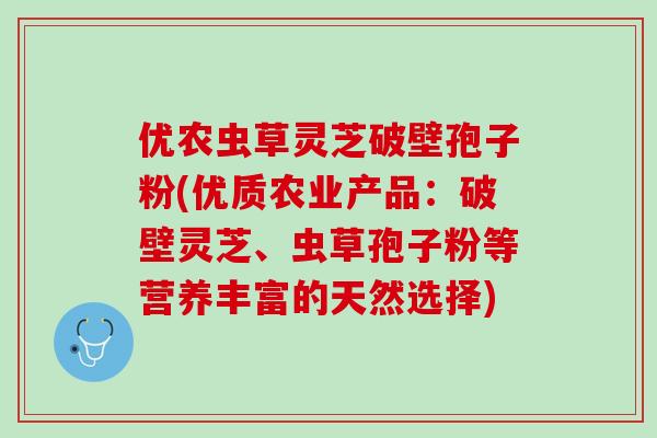 优农虫草灵芝破壁孢子粉(优质农业产品：破壁灵芝、虫草孢子粉等营养丰富的天然选择)