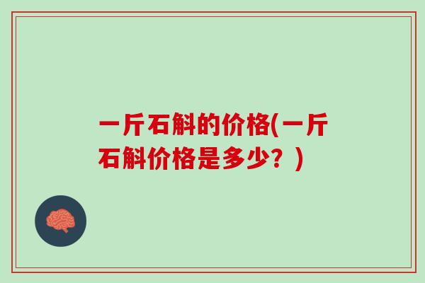 一斤石斛的价格(一斤石斛价格是多少?) 一斤石斛的价格(一斤石斛价格是多少?)