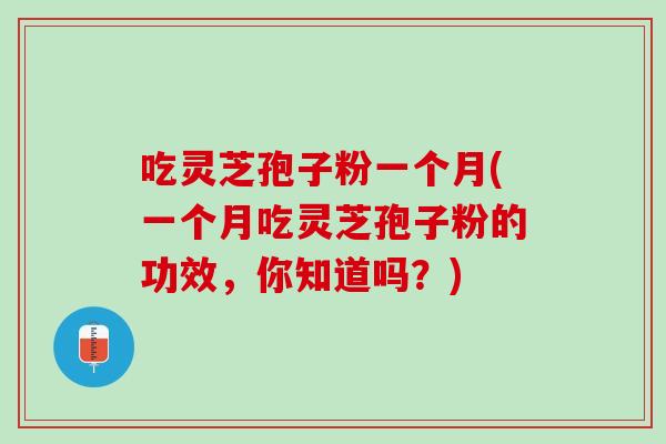 吃灵芝孢子粉一个月(一个月吃灵芝孢子粉的功效，你知道吗？)