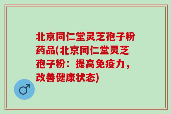 北京同仁堂灵芝孢子粉药品(北京同仁堂灵芝孢子粉：提高免疫力，改善健康状态)