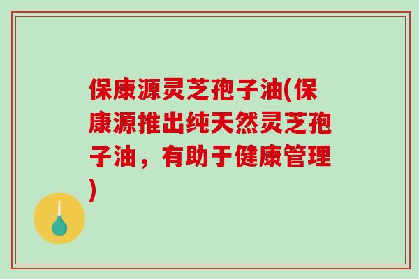 保康源灵芝孢子油(保康源推出纯天然灵芝孢子油，有助于健康管理)