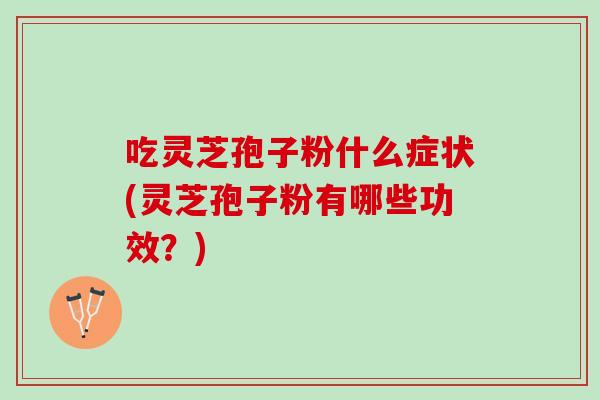 吃灵芝孢子粉什么症状(灵芝孢子粉有哪些功效?) 吃灵芝孢子粉什么症状(灵芝孢子粉有哪些功效?)