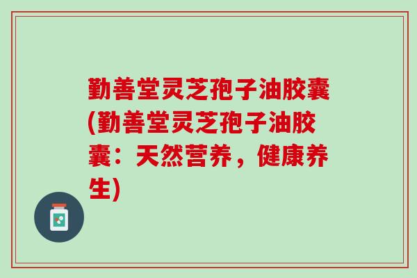 勤善堂灵芝孢子油胶囊(勤善堂灵芝孢子油胶囊：天然营养，健康养生)
