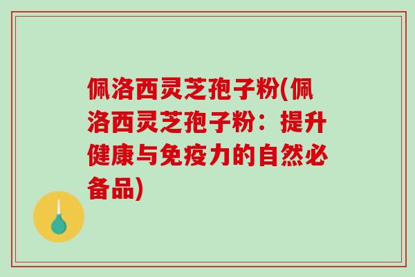 佩洛西灵芝孢子粉(佩洛西灵芝孢子粉:提升健康与免疫力的自然必备品) 佩洛西灵芝孢子粉(佩洛西灵芝孢子粉:提升健康与免疫力的自然必备品)