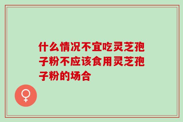 什么情况不宜吃灵芝孢子粉不应该食用灵芝孢子粉的场合