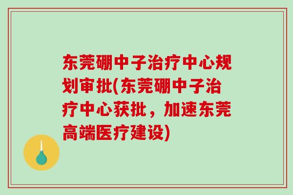 东莞硼中子中心规划审批(东莞硼中子中心获批,加速东莞高端医疗建设) 东莞硼中子中心规划审批(东莞硼中子中心获批,加速东莞高端医疗建设)