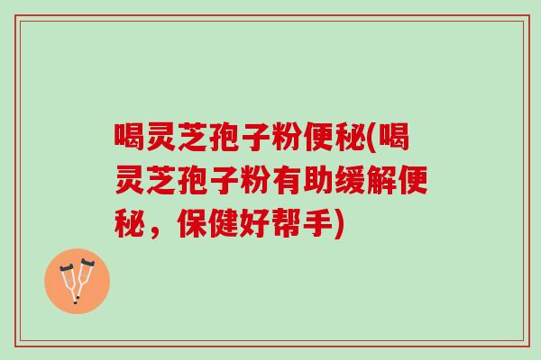 喝灵芝孢子粉便秘(喝灵芝孢子粉有助缓解便秘，保健好帮手)