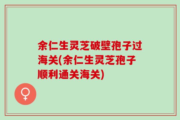余仁生灵芝破壁孢子过海关(余仁生灵芝孢子顺利通关海关) 余仁生灵芝破壁孢子过海关(余仁生灵芝孢子顺利通关海关)