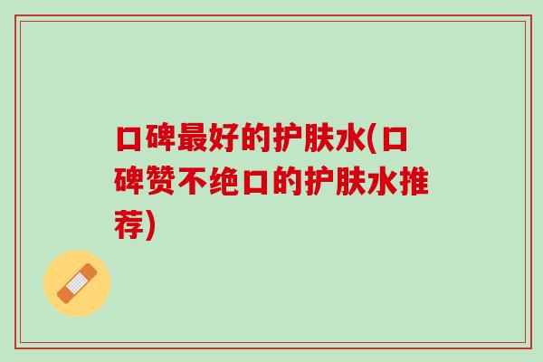 口碑最好的护肤水(口碑赞不绝口的护肤水推荐)