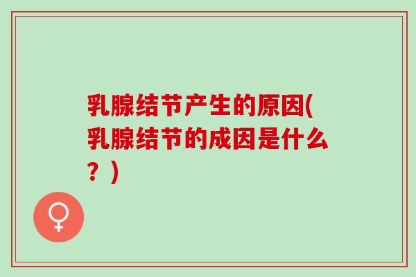 乳腺结节产生的原因(乳腺结节的成因是什么？)