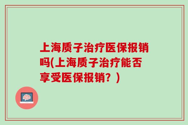 上海质子治疗医保报销吗(上海质子治疗能否享受医保报销？)