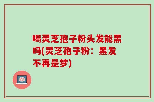 喝灵芝孢子粉头发能黑吗(灵芝孢子粉:黑发不再是梦) 喝灵芝孢子粉头发能黑吗(灵芝孢子粉:黑发不再是梦)