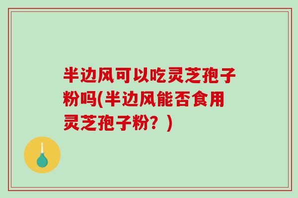 半边风可以吃灵芝孢子粉吗(半边风能否食用灵芝孢子粉？)