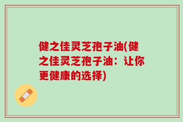 健之佳灵芝孢子油(健之佳灵芝孢子油：让你更健康的选择)