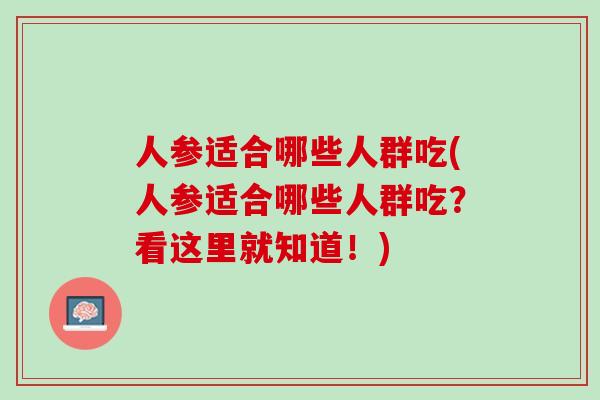 人参适合哪些人群吃(人参适合哪些人群吃?看这里就知道!) 人参适合哪些人群吃(人参适合哪些人群吃?看这里就知道!)