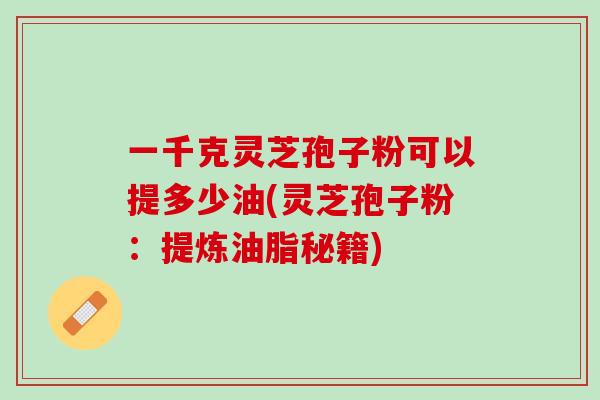一千克灵芝孢子粉可以提多少油(灵芝孢子粉：提炼油脂秘籍)