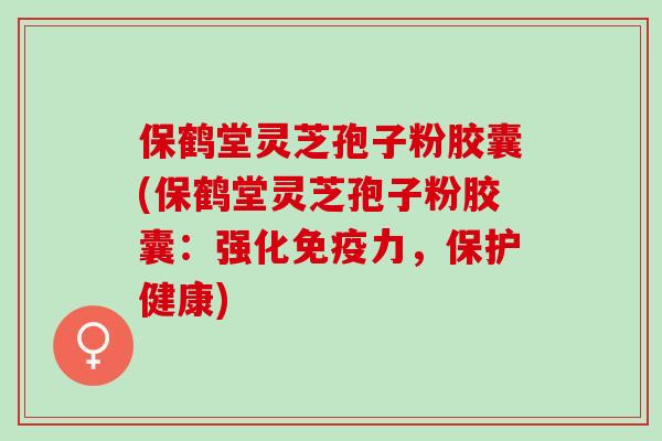 保鹤堂灵芝孢子粉胶囊(保鹤堂灵芝孢子粉胶囊:强化免疫力,保护健康) 保鹤堂灵芝孢子粉胶囊(保鹤堂灵芝孢子粉胶囊:强化免疫力,保护健康)