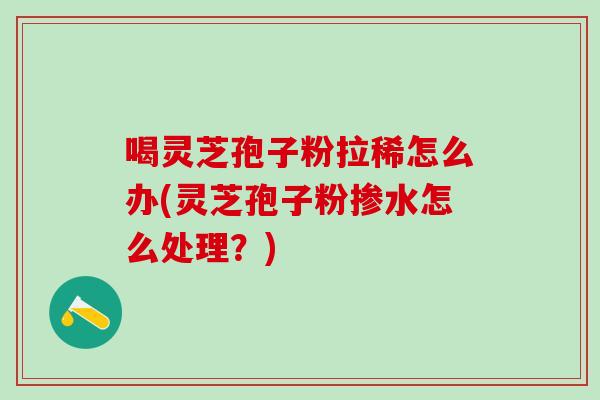 喝灵芝孢子粉拉稀怎么办(灵芝孢子粉掺水怎么处理？)