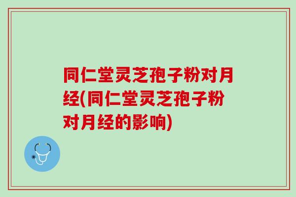 同仁堂灵芝孢子粉对(同仁堂灵芝孢子粉对的影响) 同仁堂灵芝孢子粉对(同仁堂灵芝孢子粉对的影响)
