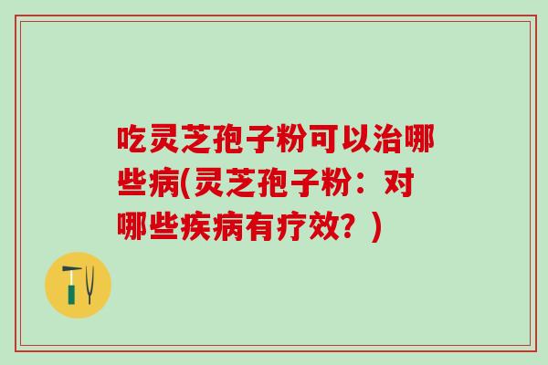吃灵芝孢子粉可以治哪些病(灵芝孢子粉：对哪些疾病有疗效？)