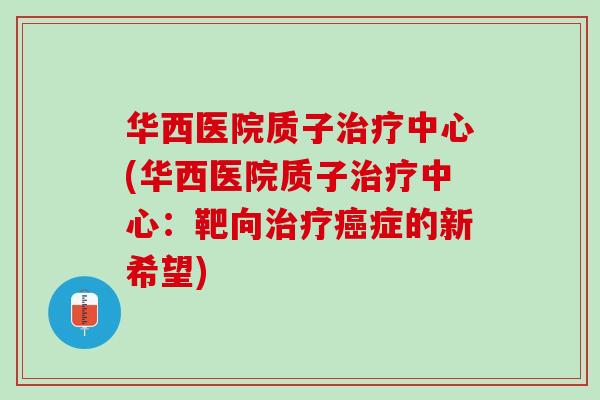 华西医院质子治疗中心(华西医院质子治疗中心：靶向治疗癌症的新希望)