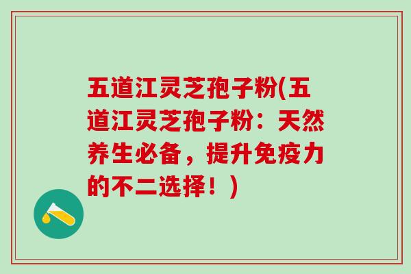 五道江灵芝孢子粉(五道江灵芝孢子粉:天然养生必备,提升免疫力的不二选择!) 五道江灵芝孢子粉(五道江灵芝孢子粉:天然养生必备,提升免疫力的不二选择!)