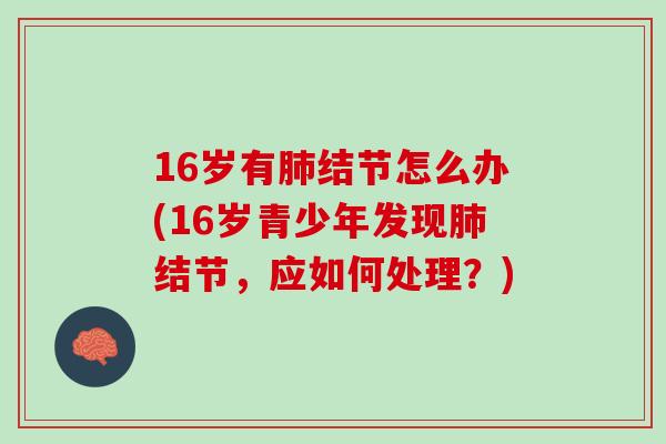 16岁有肺结节怎么办(16岁青少年发现肺结节，应如何处理？)