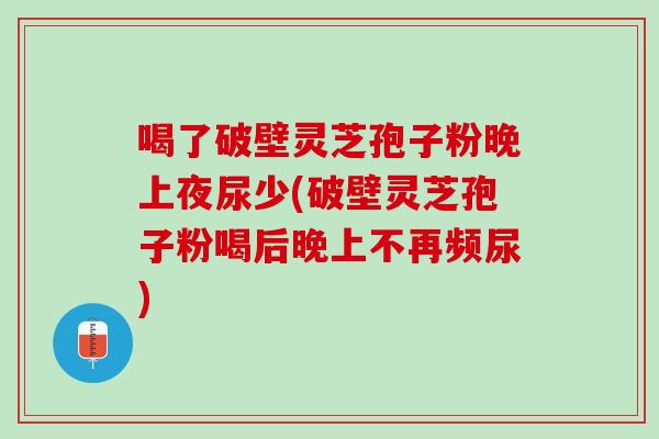 喝了破壁灵芝孢子粉晚上夜尿少(破壁灵芝孢子粉喝后晚上不再频尿)