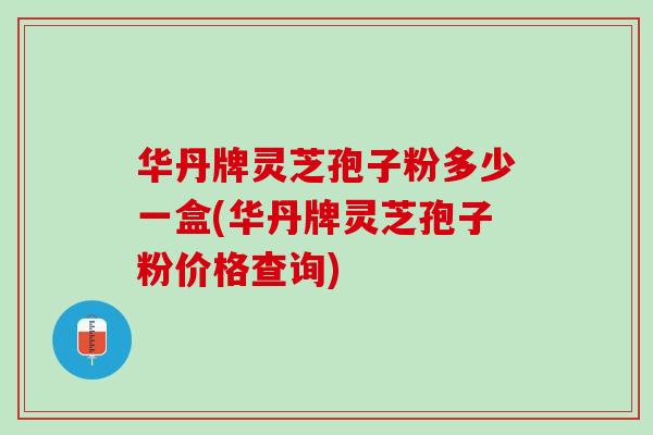 华丹牌灵芝孢子粉多少一盒(华丹牌灵芝孢子粉价格查询)