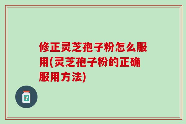 修正灵芝孢子粉怎么服用(灵芝孢子粉的正确服用方法)