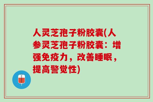 人灵芝孢子粉胶囊(人参灵芝孢子粉胶囊：增强免疫力，改善睡眠，提高警觉性)