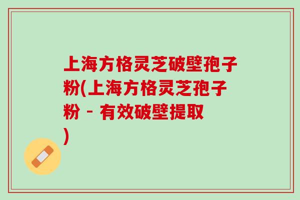 上海方格灵芝破壁孢子粉(上海方格灵芝孢子粉 - 有效破壁提取) 上海方格灵芝破壁孢子粉(上海方格灵芝孢子粉 - 有效破壁提取)