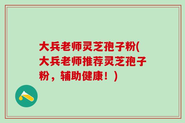 大兵老师灵芝孢子粉(大兵老师推荐灵芝孢子粉，辅助健康！)