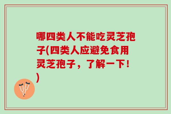 哪四类人不能吃灵芝孢子(四类人应避免食用灵芝孢子，了解一下！)